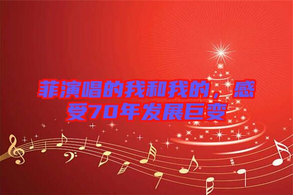 菲演唱的我和我的，感受70年發展巨變