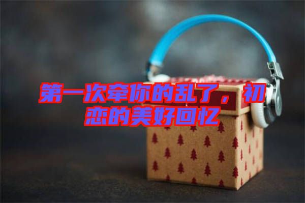 第一次牽你的亂了，初戀的美好回憶