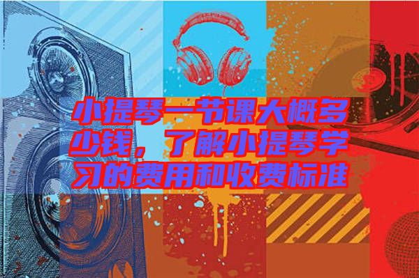 小提琴一節課大概多少錢，了解小提琴學習的費用和收費標準