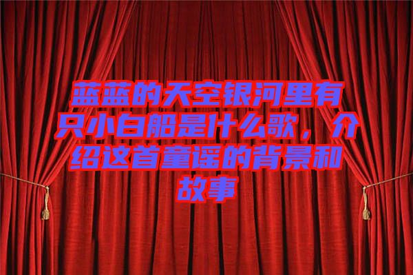 藍(lán)藍(lán)的天空銀河里有只小白船是什么歌，介紹這首童謠的背景和故事
