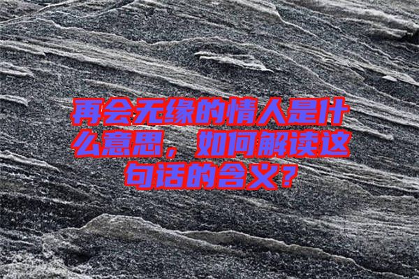 再會無緣的情人是什么意思，如何解讀這句話的含義？