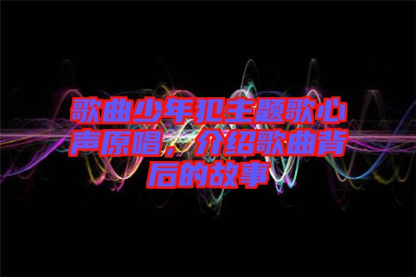 歌曲少年犯主題歌心聲原唱，介紹歌曲背后的故事