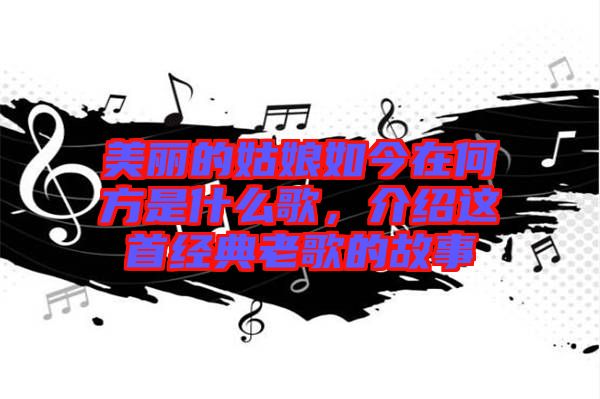 美麗的姑娘如今在何方是什么歌，介紹這首經典老歌的故事