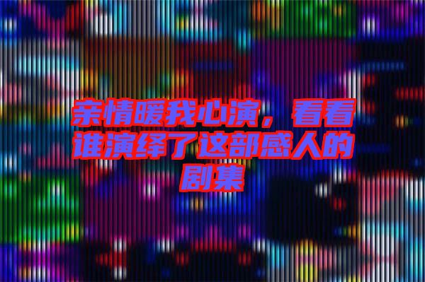 親情暖我心演，看看誰演繹了這部感人的劇集
