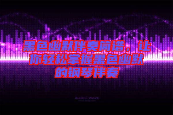 黑色幽默伴奏簡譜，讓你輕松掌握黑色幽默的鋼琴伴奏