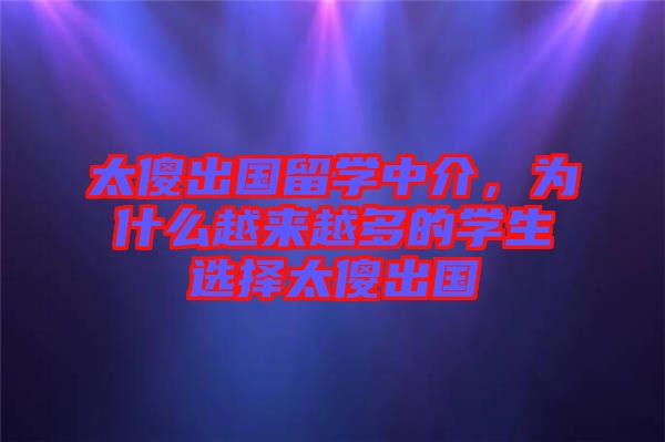太傻出國留學中介，為什么越來越多的學生選擇太傻出國