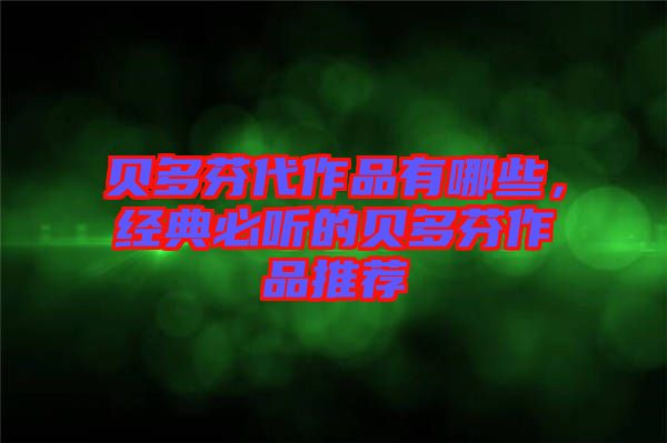 貝多芬代作品有哪些，經典必聽的貝多芬作品推薦