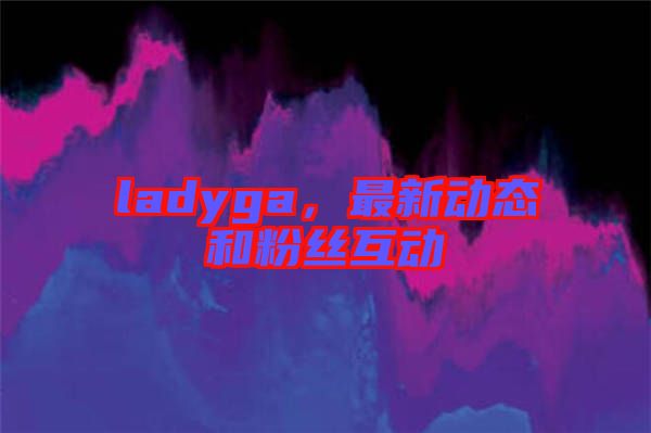 ladyga，最新動態和粉絲互動