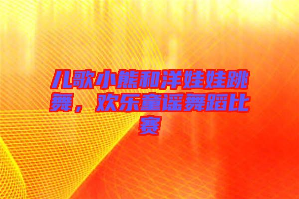 兒歌小熊和洋娃娃跳舞，歡樂(lè)童謠舞蹈比賽