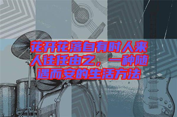 花開花落自有時人來人往任由之，一種隨遇而安的生活方法