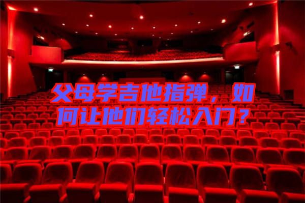 父母學(xué)吉他指彈，如何讓他們輕松入門(mén)？