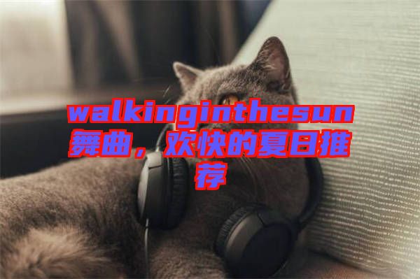 walkinginthesun舞曲，歡快的夏日推薦