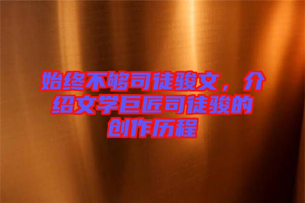 始終不夠司徒駿文，介紹文學(xué)巨匠司徒駿的創(chuàng)作歷程