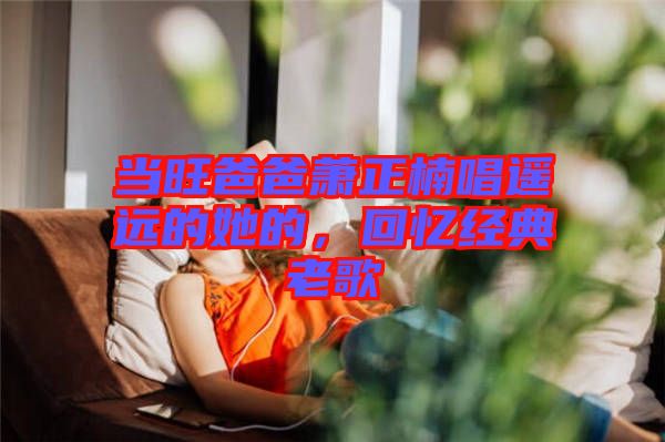 當旺爸爸蕭正楠唱遙遠的她的，回憶經典老歌