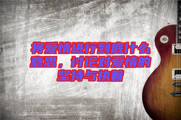 將愛情進(jìn)行到底什么意思，討論對愛情的堅持與執(zhí)著