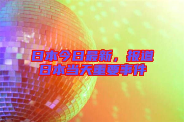 日本今日最新，報道日本當天重要事件
