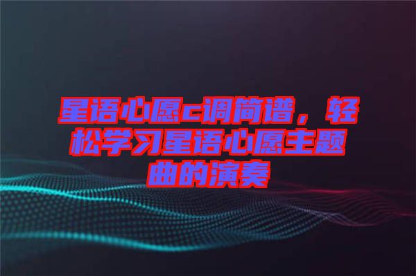 星語(yǔ)心愿c調(diào)簡(jiǎn)譜，輕松學(xué)習(xí)星語(yǔ)心愿主題曲的演奏