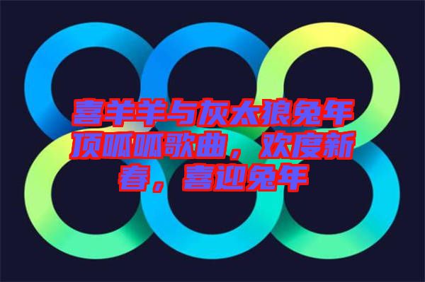 喜羊羊與灰太狼兔年頂呱呱歌曲，歡度新春，喜迎兔年