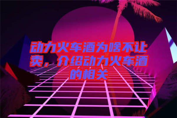 動力火車酒為啥不讓賣，介紹動力火車酒的相關