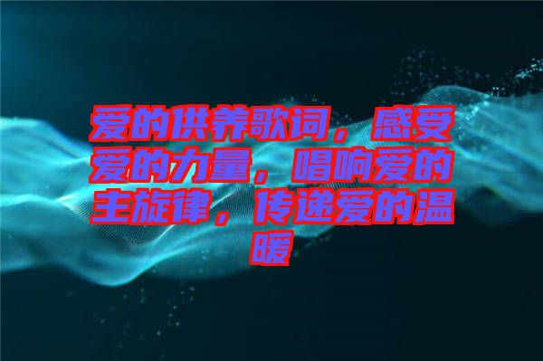 愛的供養(yǎng)歌詞，感受愛的力量，唱響愛的主旋律，傳遞愛的溫暖