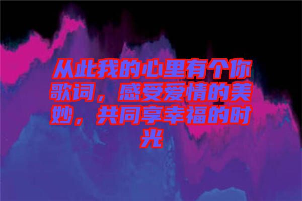 從此我的心里有個(gè)你歌詞，感受愛(ài)情的美妙，共同享幸福的時(shí)光