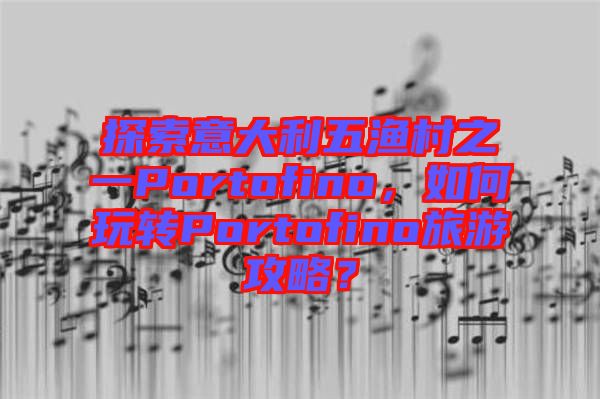 探索意大利五漁村之一Portofino，如何玩轉(zhuǎn)Portofino旅游攻略？