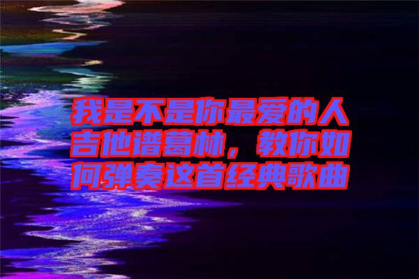 我是不是你最愛的人吉他譜葛林，教你如何彈奏這首經典歌曲