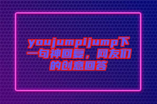 youjumpijump下一句神回復，網(wǎng)友們的創(chuàng)意回答