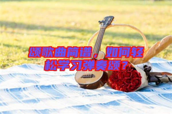 頌歌曲簡譜，如何輕松學(xué)習(xí)彈奏頌？