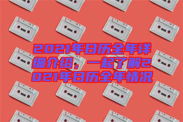 2021年日歷全年詳細(xì)介紹，一起了解2021年日歷全年情況