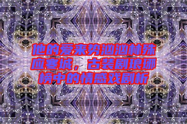 他的愛來勢洶洶林殊應寒城，古裝劇瑯琊榜中的情感戲劇析