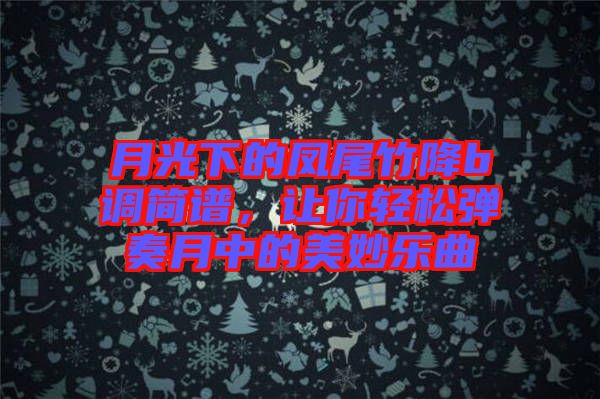 月光下的鳳尾竹降b調簡譜，讓你輕松彈奏月中的美妙樂曲