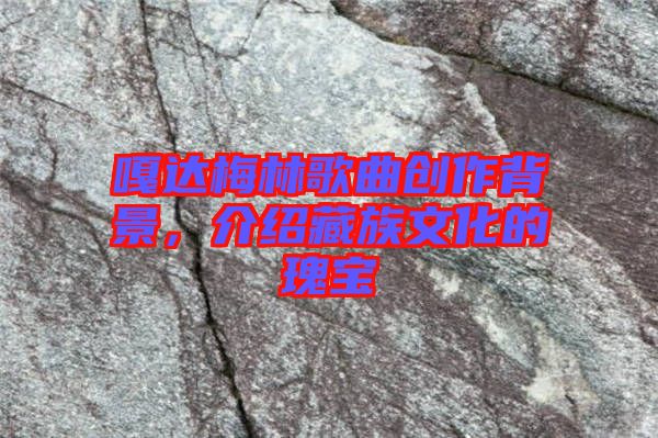 嘎達(dá)梅林歌曲創(chuàng)作背景，介紹藏族文化的瑰寶