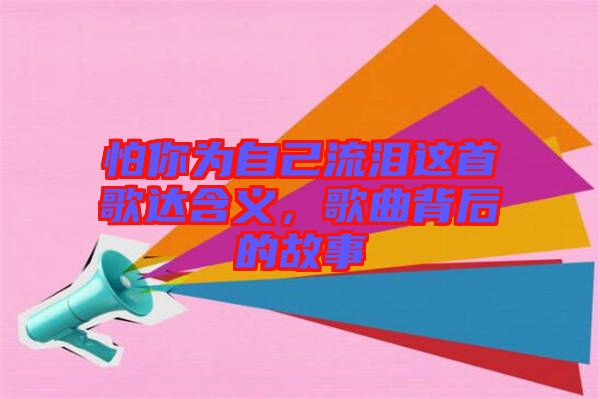 怕你為自己流淚這首歌達含義，歌曲背后的故事