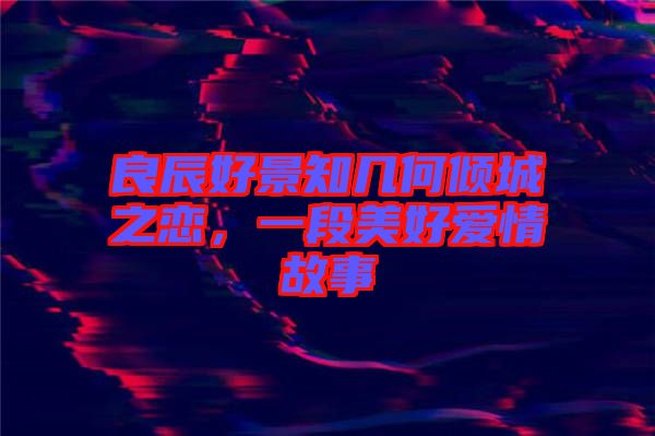 良辰好景知幾何傾城之戀，一段美好愛情故事