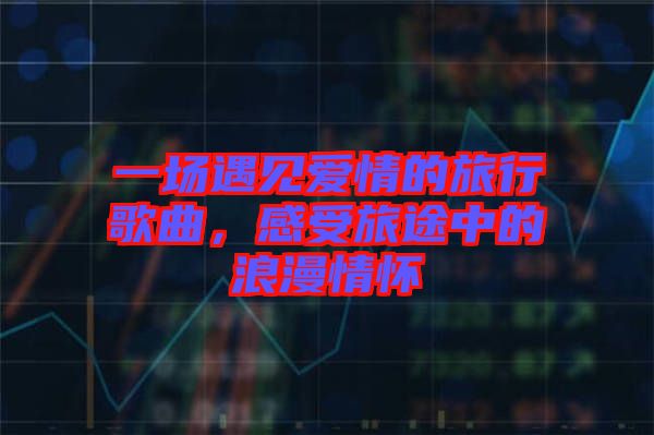 一場遇見愛情的旅行歌曲，感受旅途中的浪漫情懷