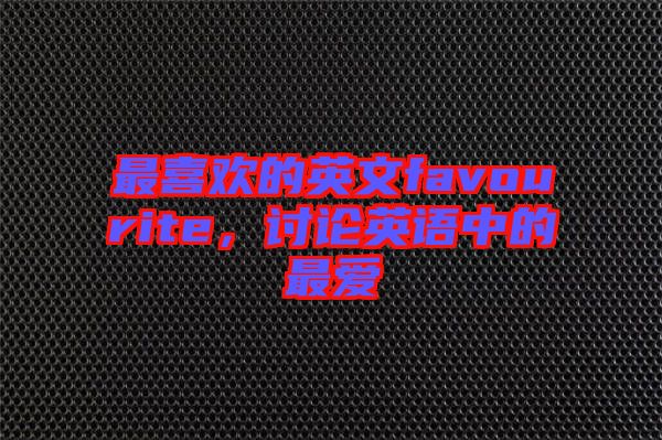最喜歡的英文favourite，討論英語(yǔ)中的最?lèi)?ài)