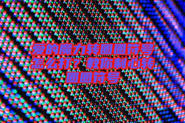 愛的魔力轉圈圈符號怎么打？教你制心轉圈圈符號