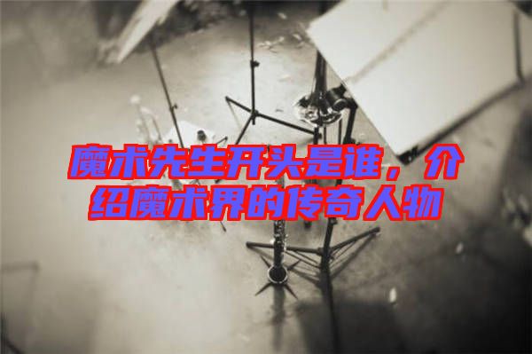 魔術先生開頭是誰，介紹魔術界的傳奇人物