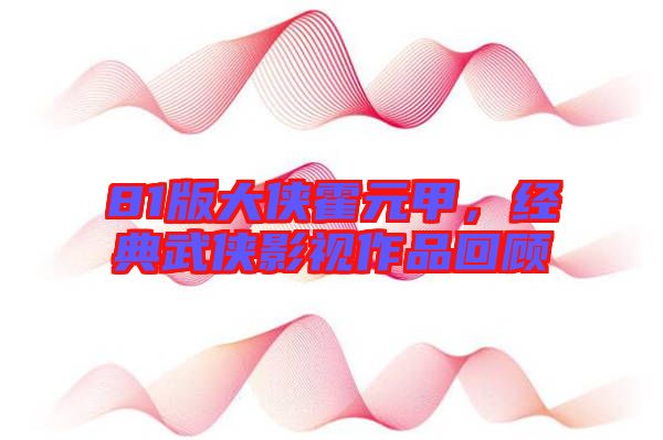 81版大俠霍元甲，經典武俠影視作品回顧