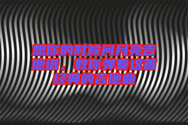 想你的時候問月亮吉他譜，教你彈奏這首經典的吉他曲
