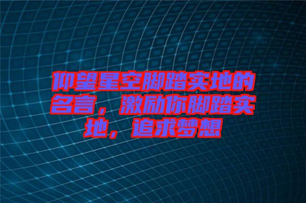 仰望星空腳踏實地的名言，激勵你腳踏實地，追求夢想