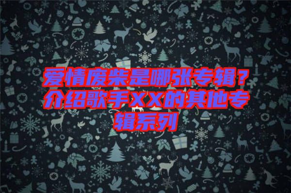 愛情廢柴是哪張專輯？介紹歌手XX的其他專輯系列