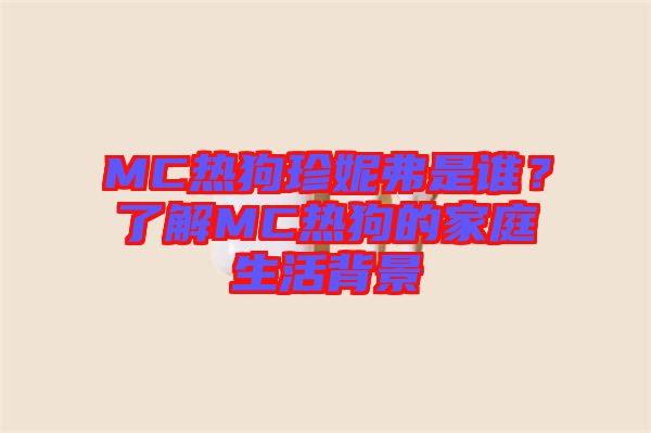 MC熱狗珍妮弗是誰？了解MC熱狗的家庭生活背景