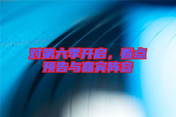 對第六季開啟，看點預告與嘉賓陣容