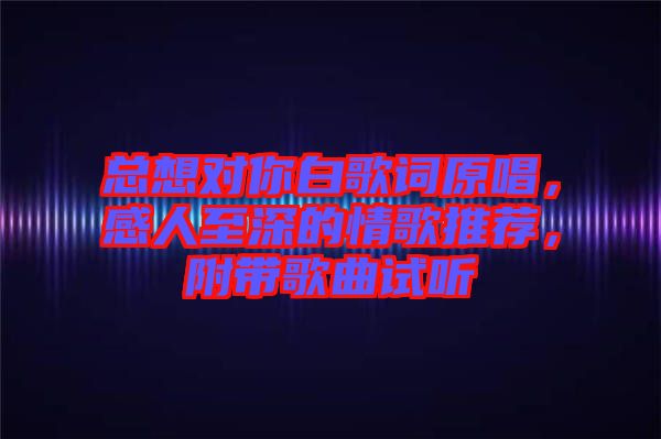 總想對(duì)你白歌詞原唱，感人至深的情歌推薦，附帶歌曲試聽
