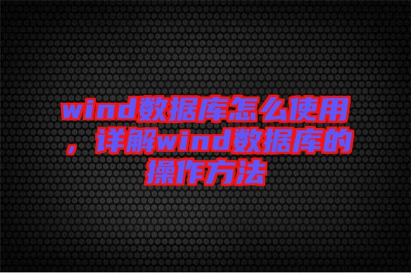 wind數據庫怎么使用，詳解wind數據庫的操作方法