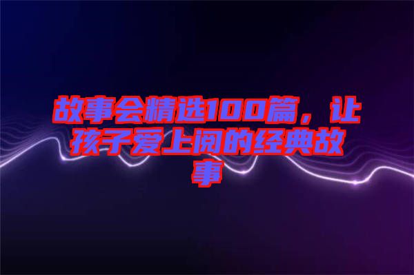 故事會精選100篇，讓孩子愛上閱的經典故事