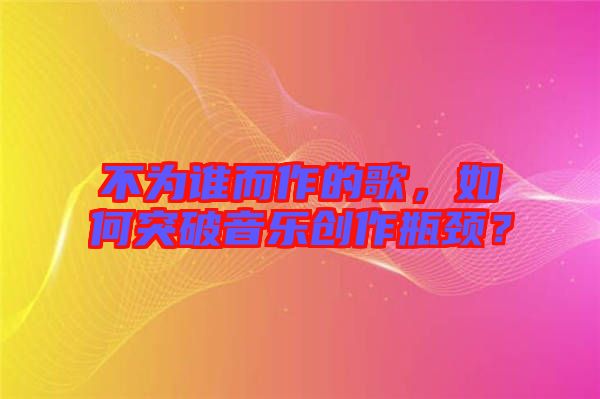 不為誰而作的歌，如何突破音樂創作瓶頸？