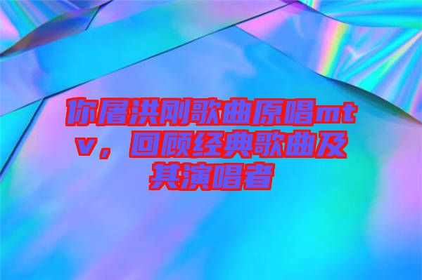 你屠洪剛歌曲原唱mtv，回顧經典歌曲及其演唱者